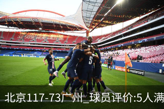 北京117-73广州 球员评价:5人满分，6人及格，张才仁低迷
